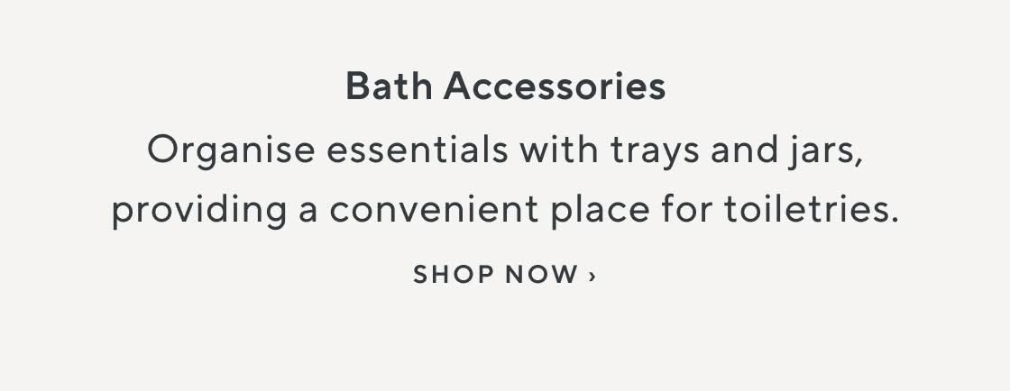 Bath Accessories. Organise essentials with trays and jars, providing a convenient place for toiletries. Shop Now.